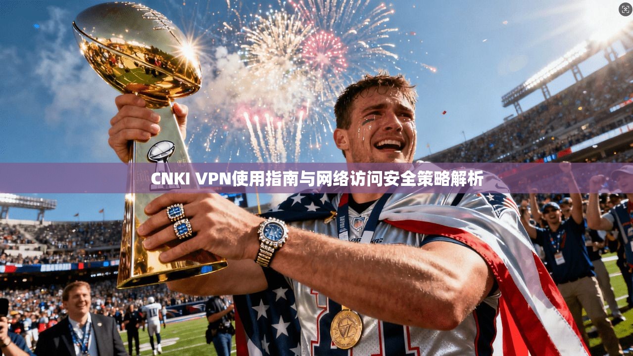 CNKI VPN使用指南与网络访问安全策略解析