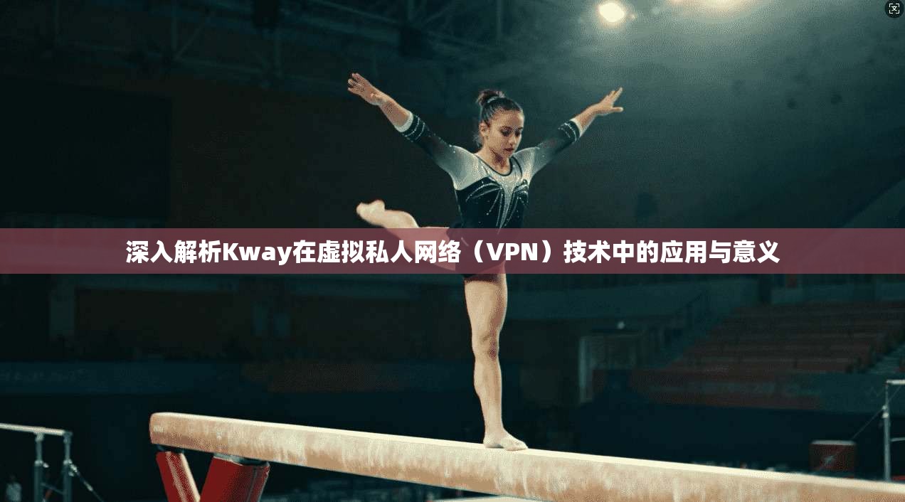 深入解析Kway在虚拟私人网络（VPN）技术中的应用与意义