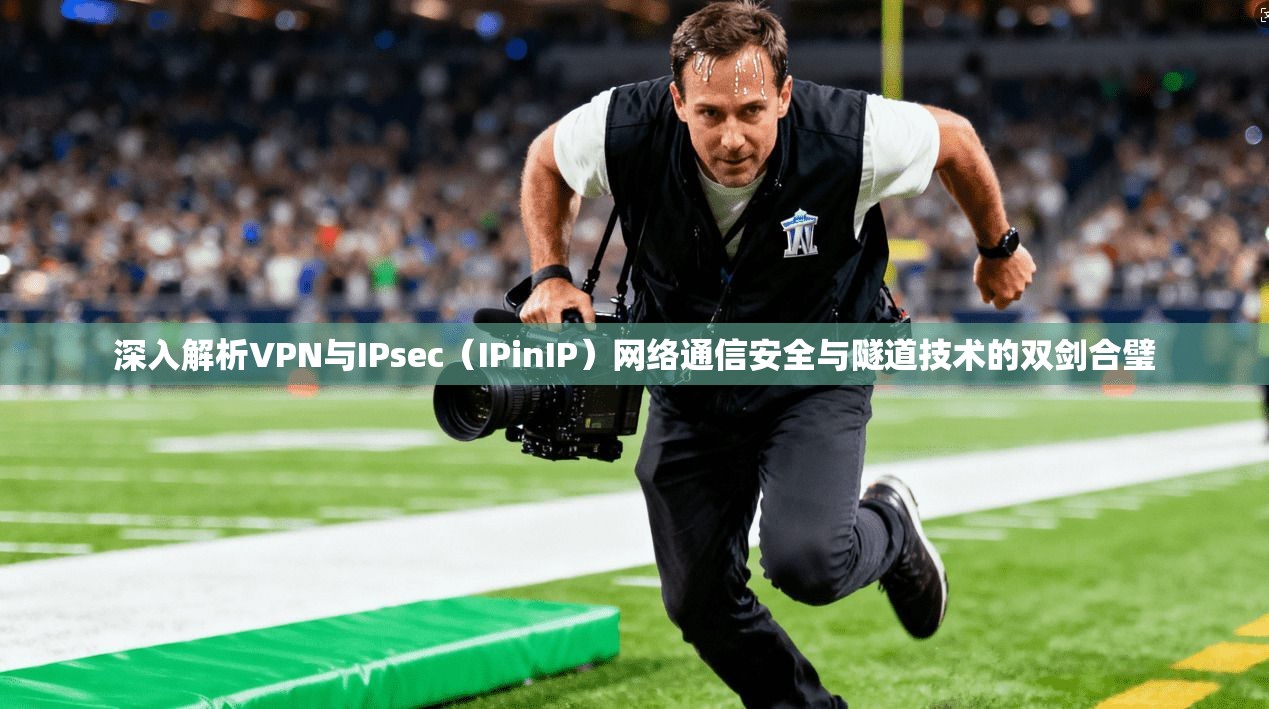 深入解析VPN与IPsec（IPinIP）网络通信安全与隧道技术的双剑合璧