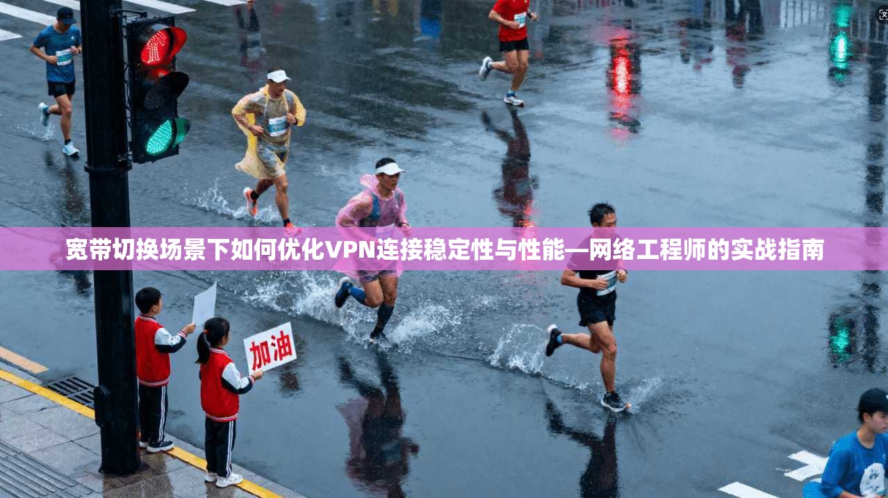 宽带切换场景下如何优化VPN连接稳定性与性能—网络工程师的实战指南