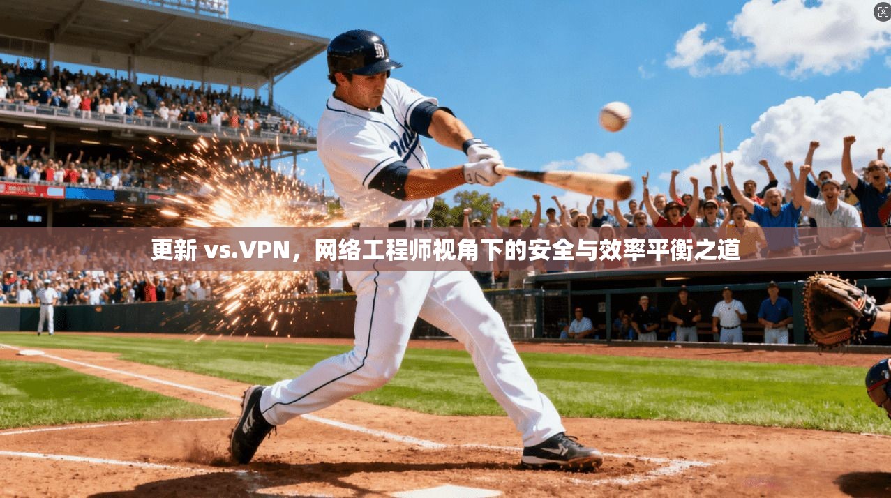 更新 vs.VPN，网络工程师视角下的安全与效率平衡之道