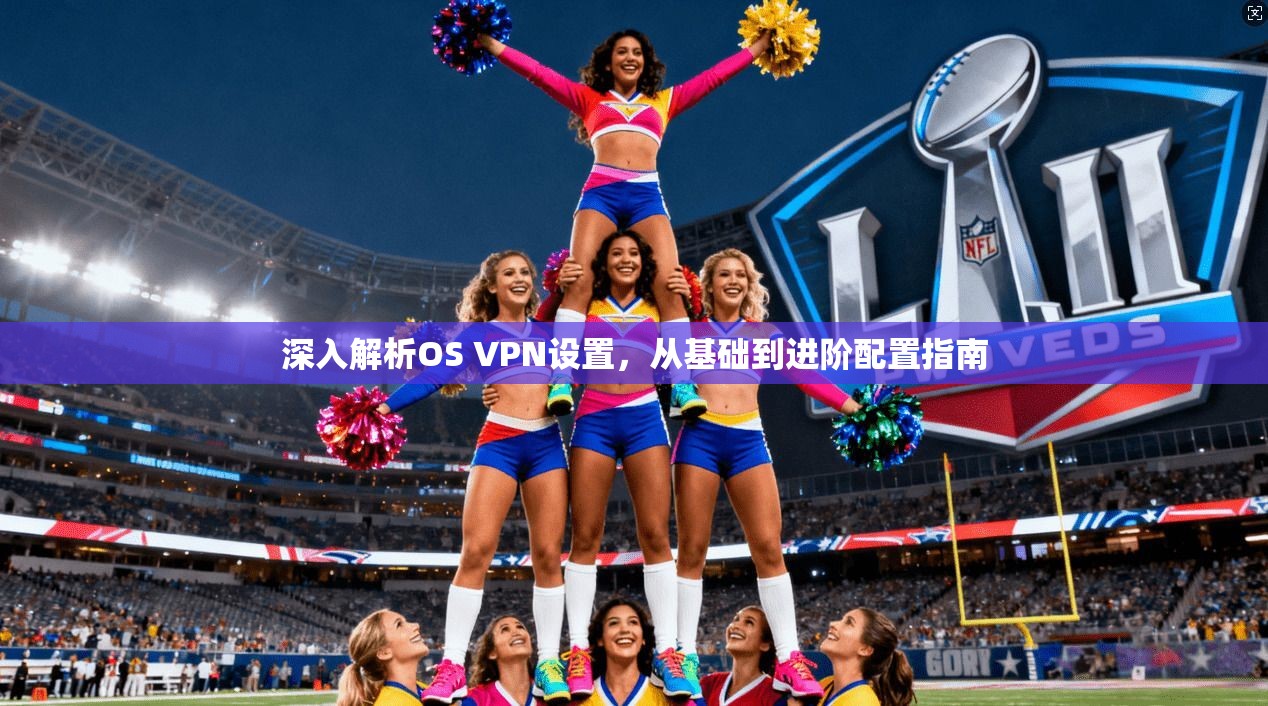 深入解析OS VPN设置，从基础到进阶配置指南
