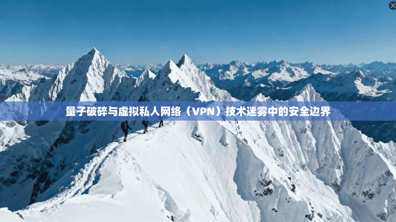 量子破碎与虚拟私人网络（VPN）技术迷雾中的安全边界