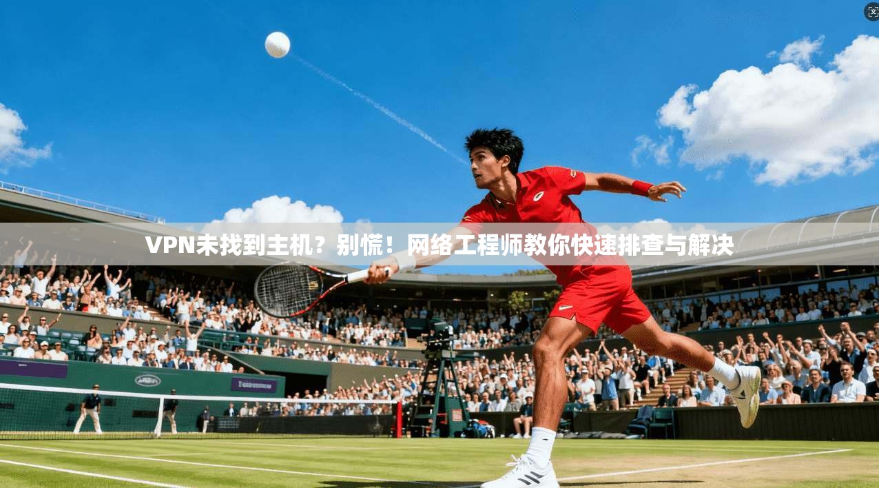 VPN未找到主机？别慌！网络工程师教你快速排查与解决