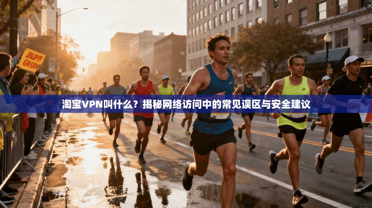 淘宝VPN叫什么？揭秘网络访问中的常见误区与安全建议