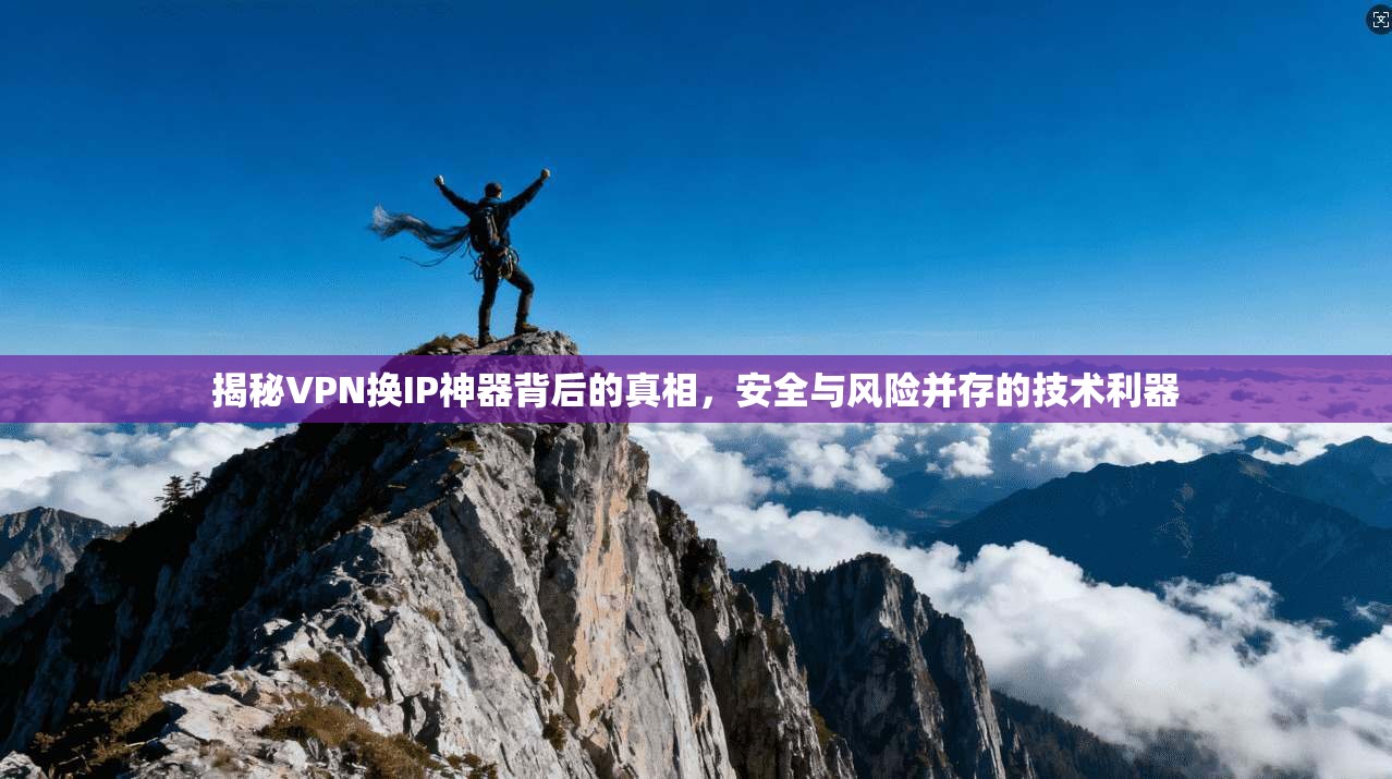 揭秘VPN换IP神器背后的真相,安全与风险并存的技术利器 揭秘VPN换IP神器背后的真相,安全与风险并存的技术利器