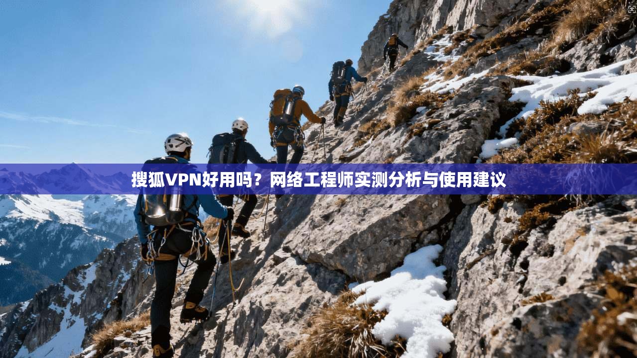 搜狐VPN好用吗？网络工程师实测分析与使用建议