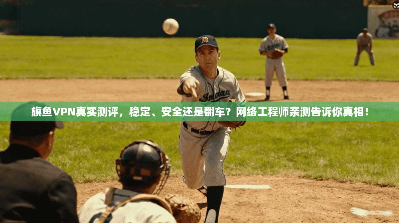 旗鱼VPN真实测评，稳定、安全还是翻车？网络工程师亲测告诉你真相！