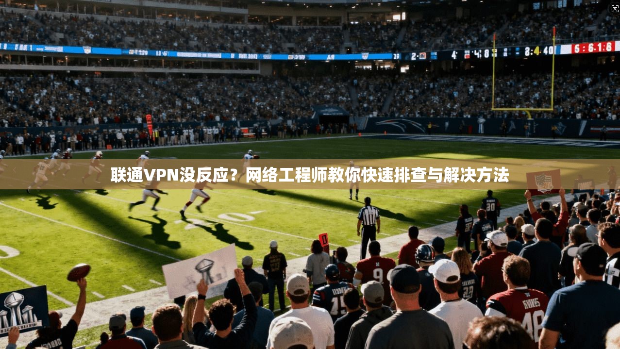 联通VPN没反应？网络工程师教你快速排查与解决方法