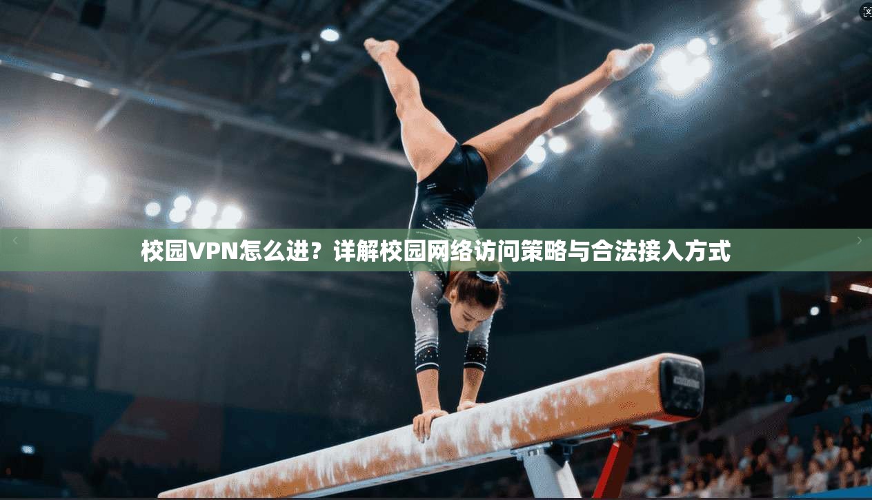 校园VPN怎么进？详解校园网络访问策略与合法接入方式