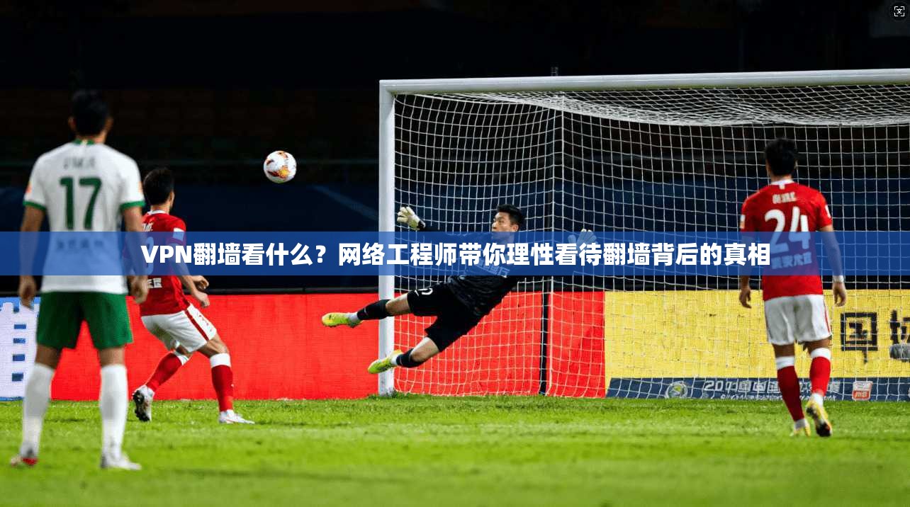 VPN翻墙看什么？网络工程师带你理性看待翻墙背后的真相