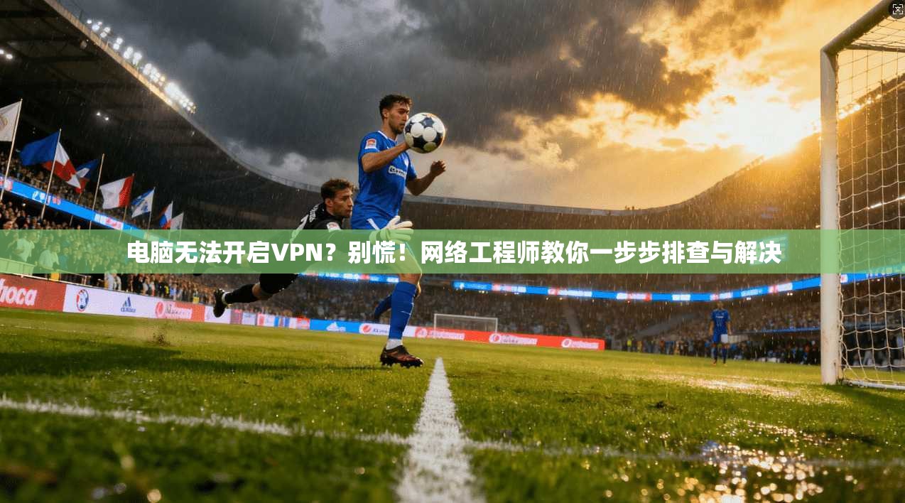 电脑无法开启VPN？别慌！网络工程师教你一步步排查与解决