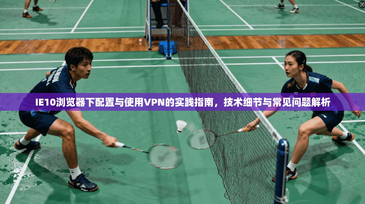 IE10浏览器下配置与使用VPN的实践指南，技术细节与常见问题解析