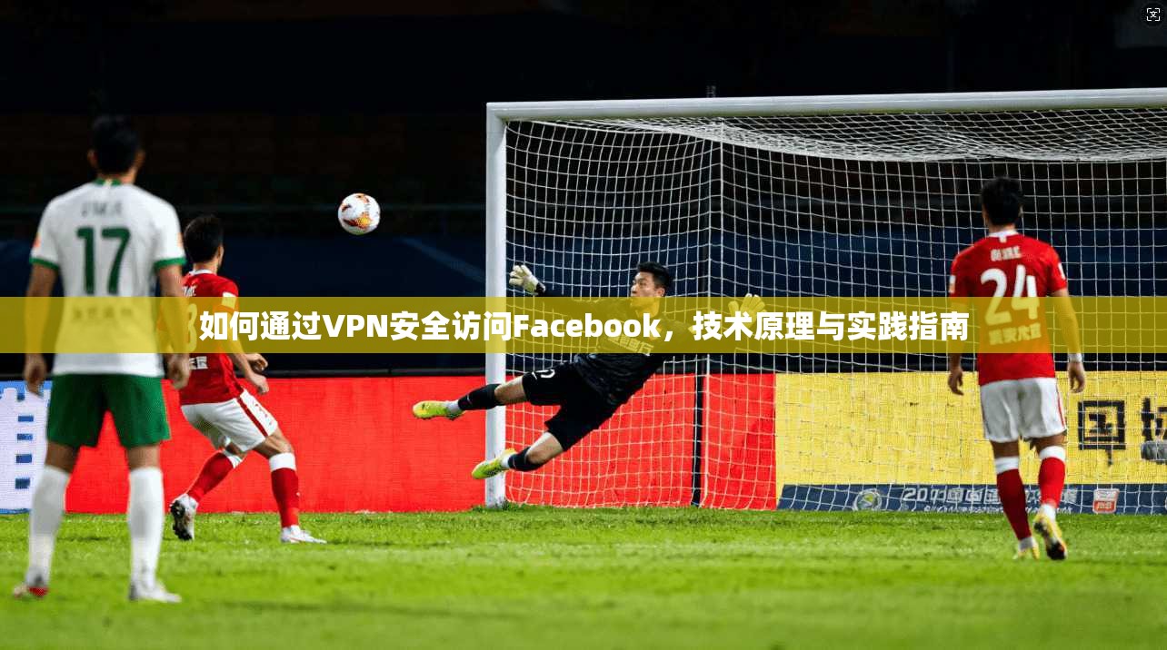 如何通过VPN安全访问Facebook，技术原理与实践指南