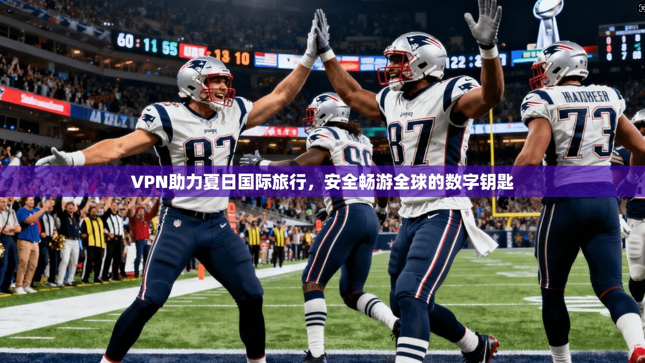 VPN助力夏日国际旅行，安全畅游全球的数字钥匙