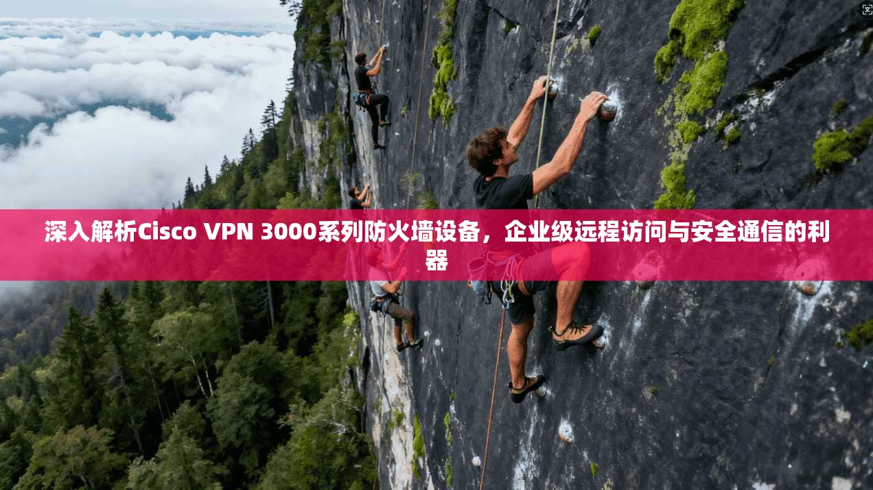 深入解析Cisco VPN 3000系列防火墙设备，企业级远程访问与安全通信的利器