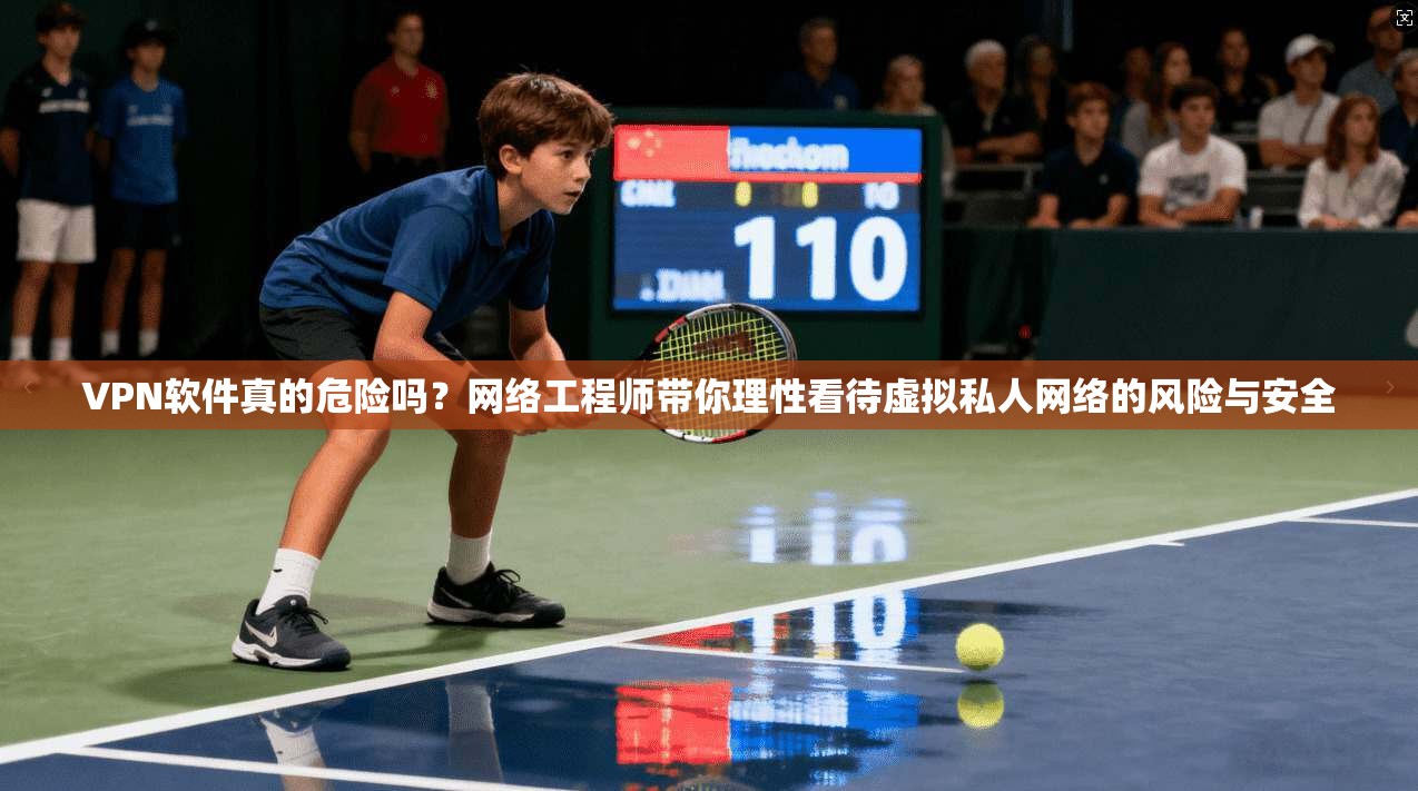 VPN软件真的危险吗？网络工程师带你理性看待虚拟私人网络的风险与安全