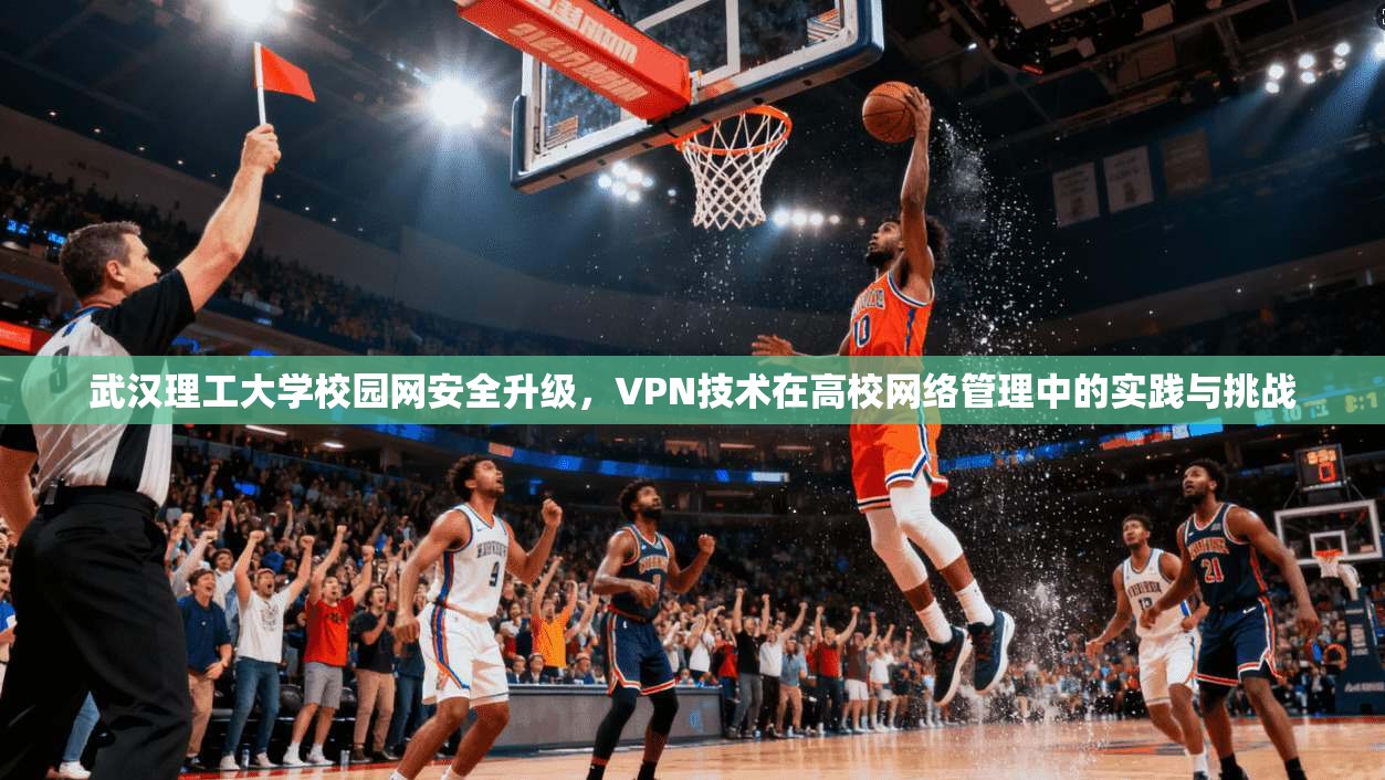 武汉理工大学校园网安全升级，VPN技术在高校网络管理中的实践与挑战