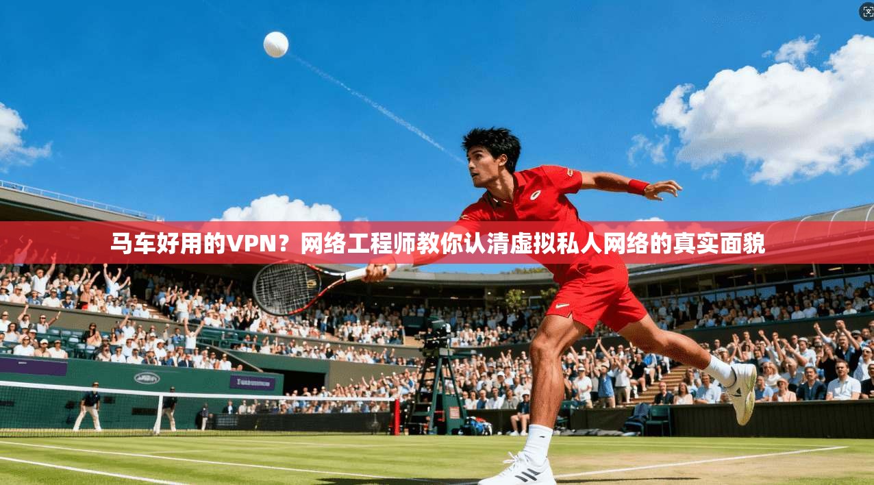 马车好用的VPN？网络工程师教你认清虚拟私人网络的真实面貌