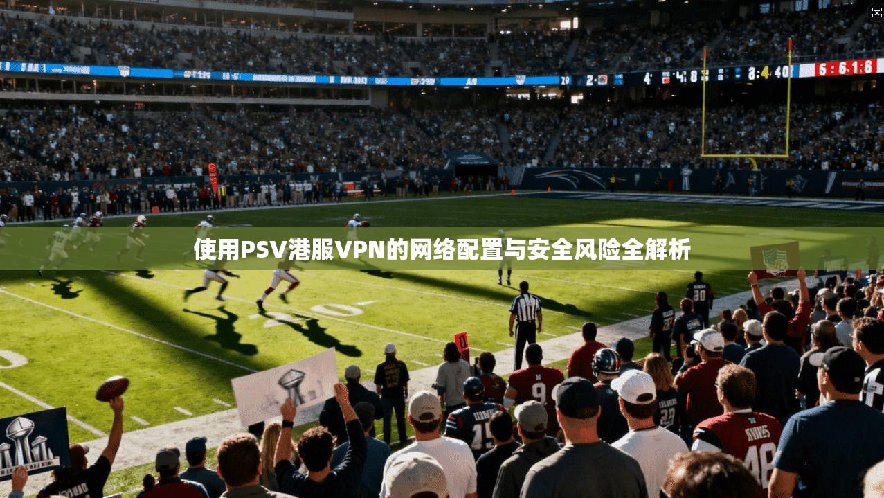 使用PSV港服VPN的网络配置与安全风险全解析