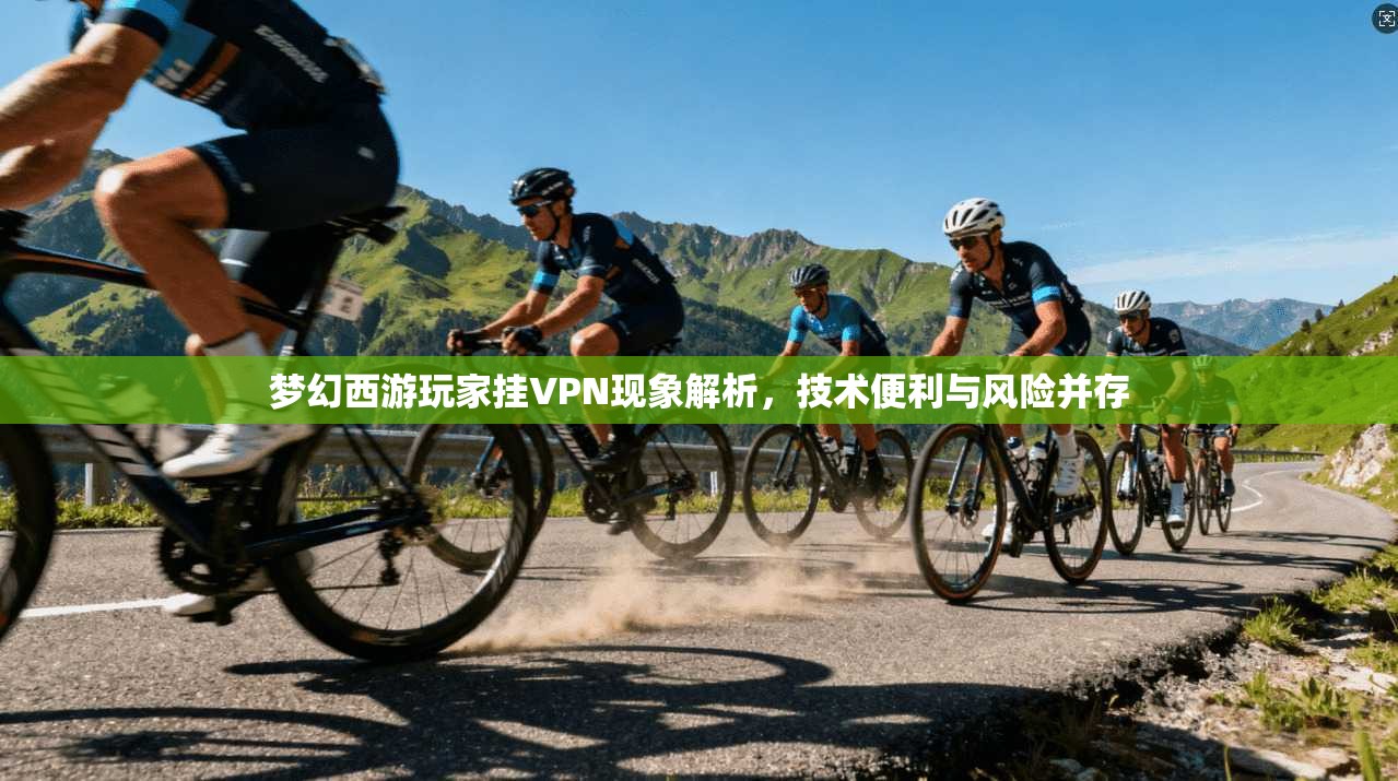 梦幻西游玩家挂VPN现象解析，技术便利与风险并存