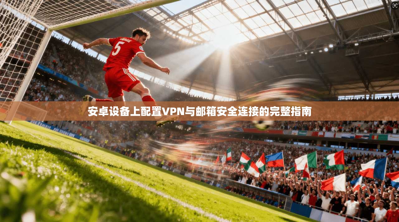安卓设备上配置VPN与邮箱安全连接的完整指南