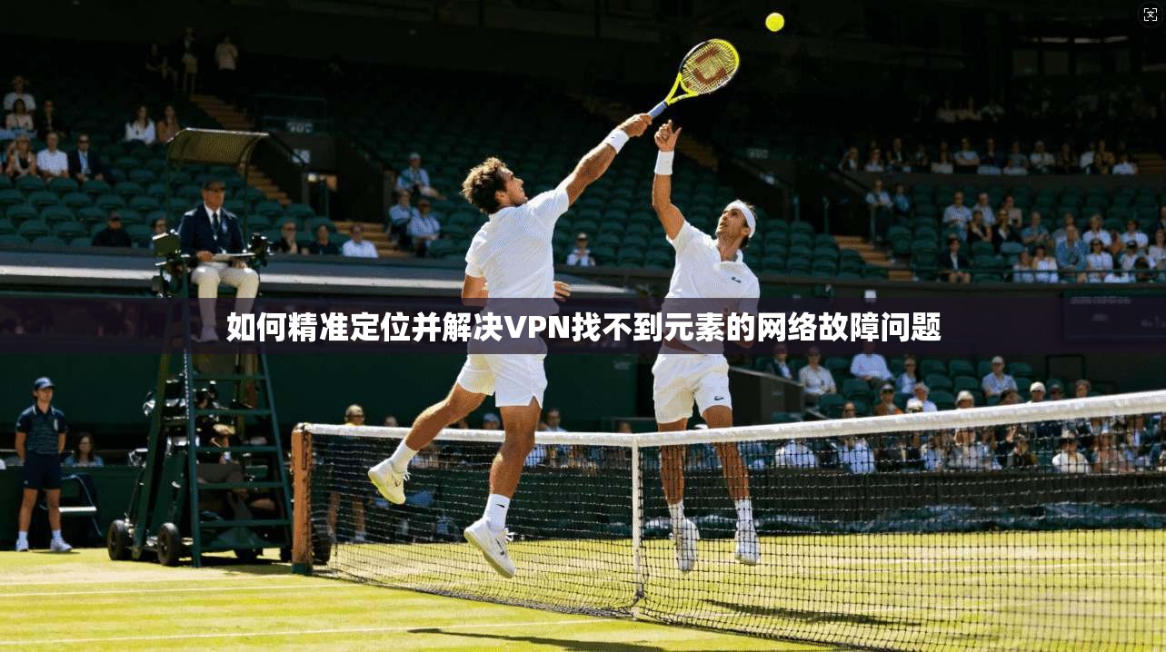 如何精准定位并解决VPN找不到元素的网络故障问题