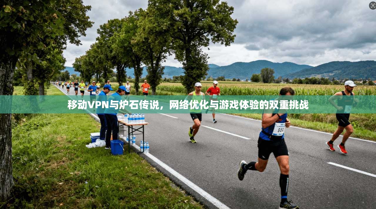 移动VPN与炉石传说，网络优化与游戏体验的双重挑战