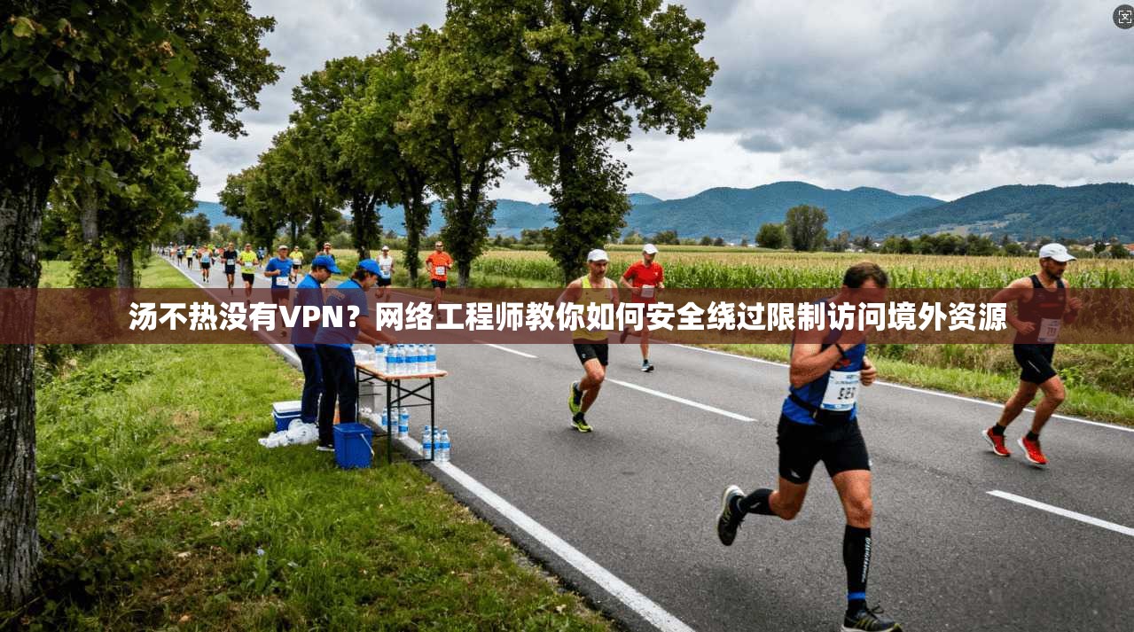 汤不热没有VPN？网络工程师教你如何安全绕过限制访问境外资源