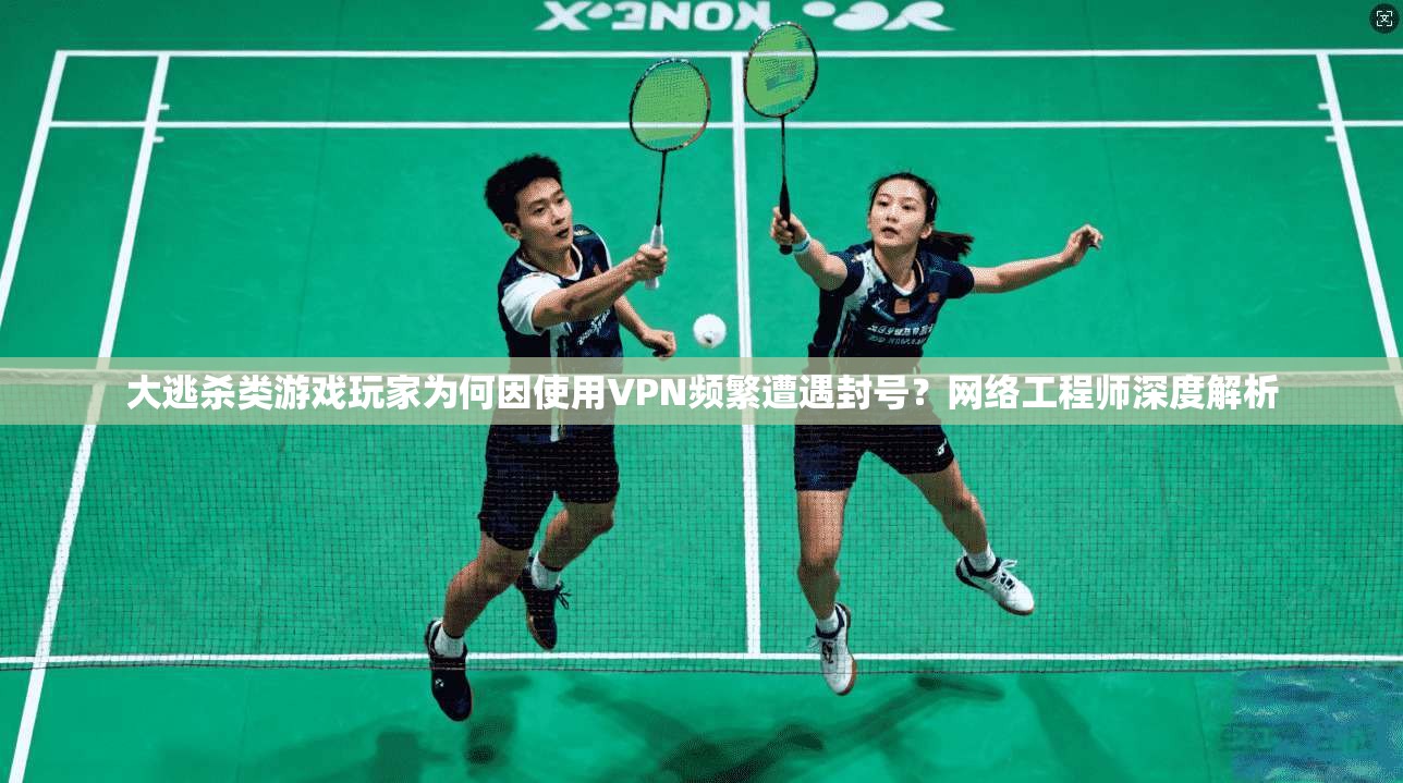 大逃杀类游戏玩家为何因使用VPN频繁遭遇封号？网络工程师深度解析