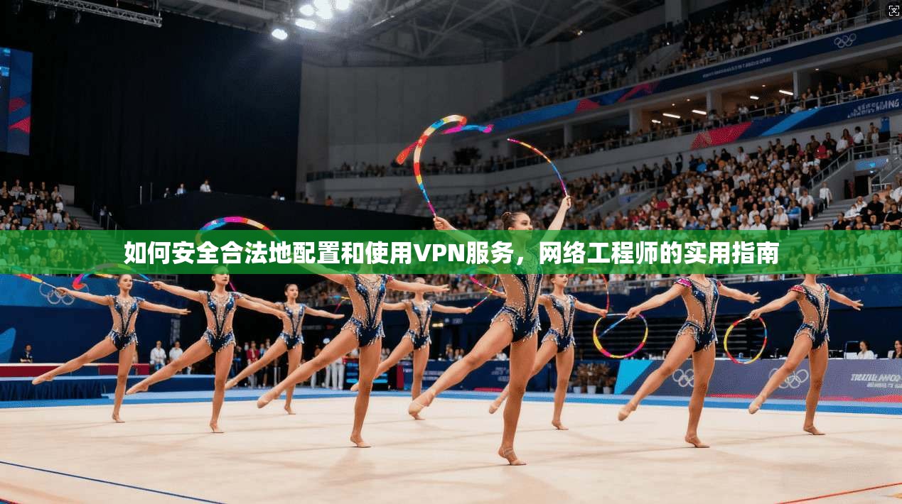如何安全合法地配置和使用VPN服务，网络工程师的实用指南