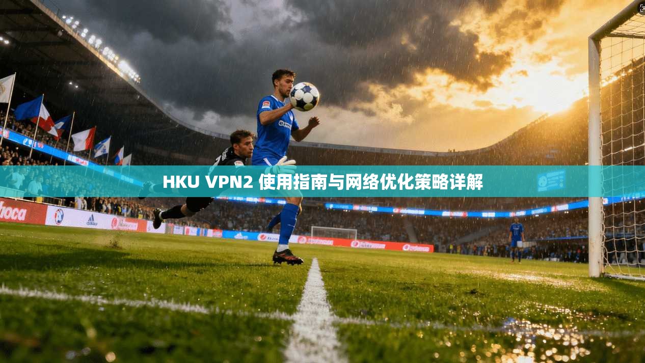 HKU VPN2 使用指南与网络优化策略详解