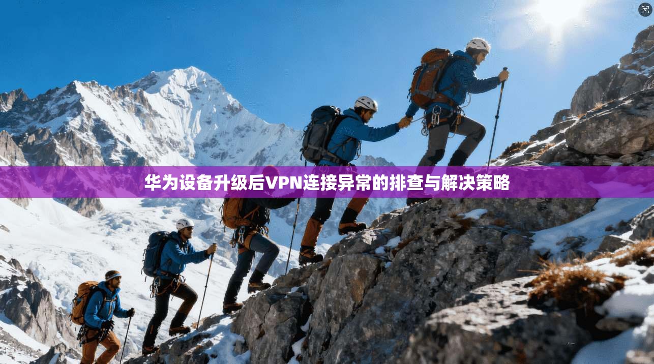 华为设备升级后VPN连接异常的排查与解决策略