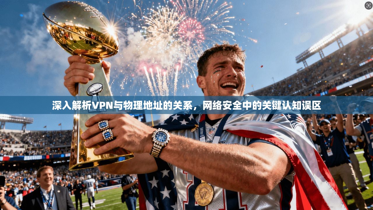 深入解析VPN与物理地址的关系，网络安全中的关键认知误区