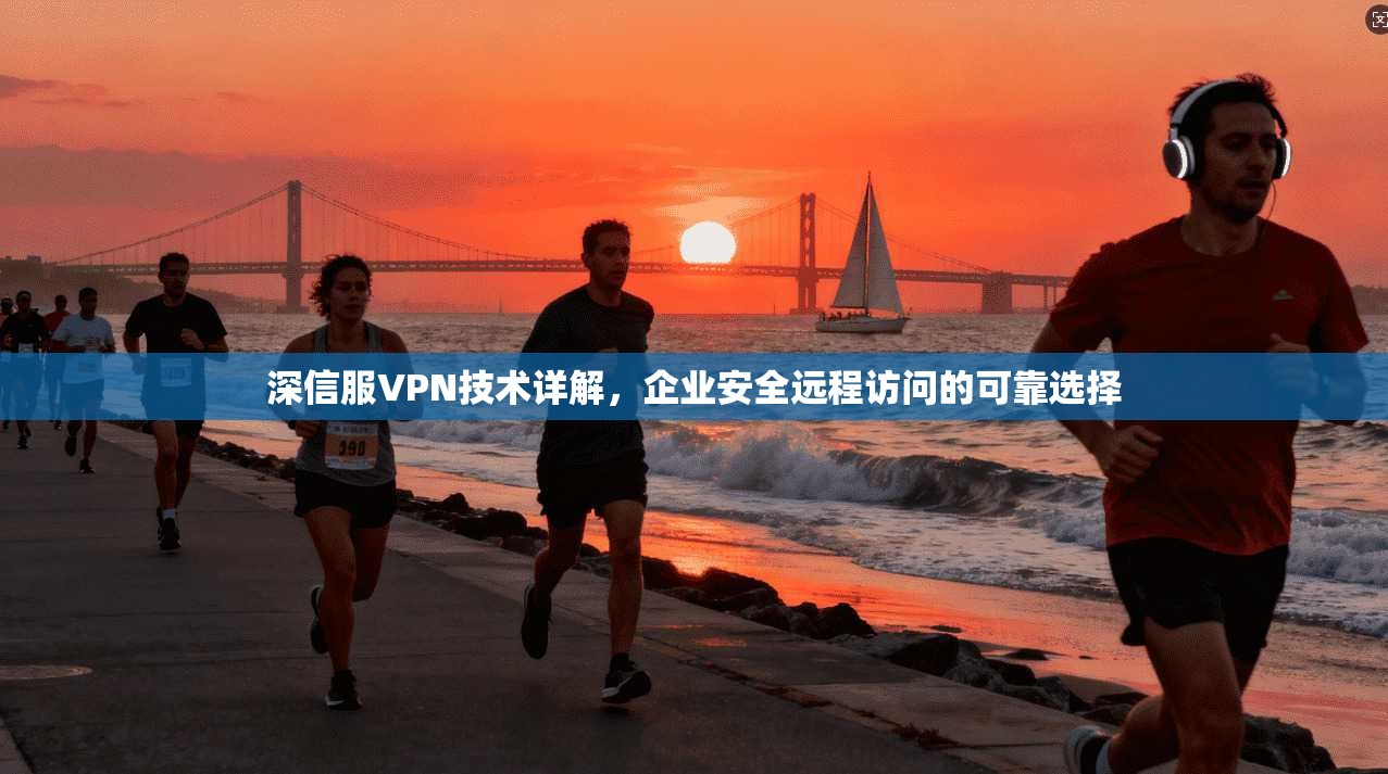 深信服VPN技术详解，企业安全远程访问的可靠选择