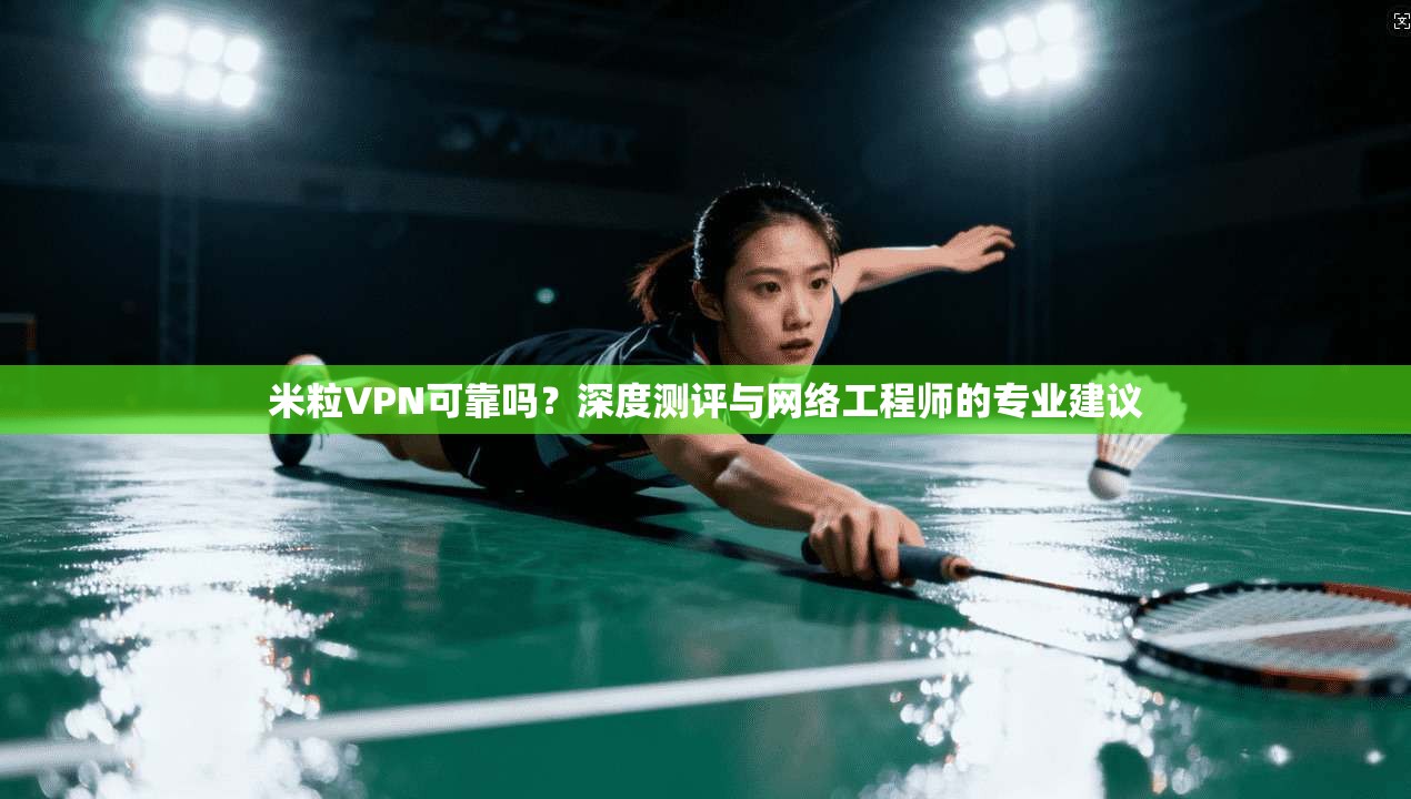 米粒VPN可靠吗？深度测评与网络工程师的专业建议