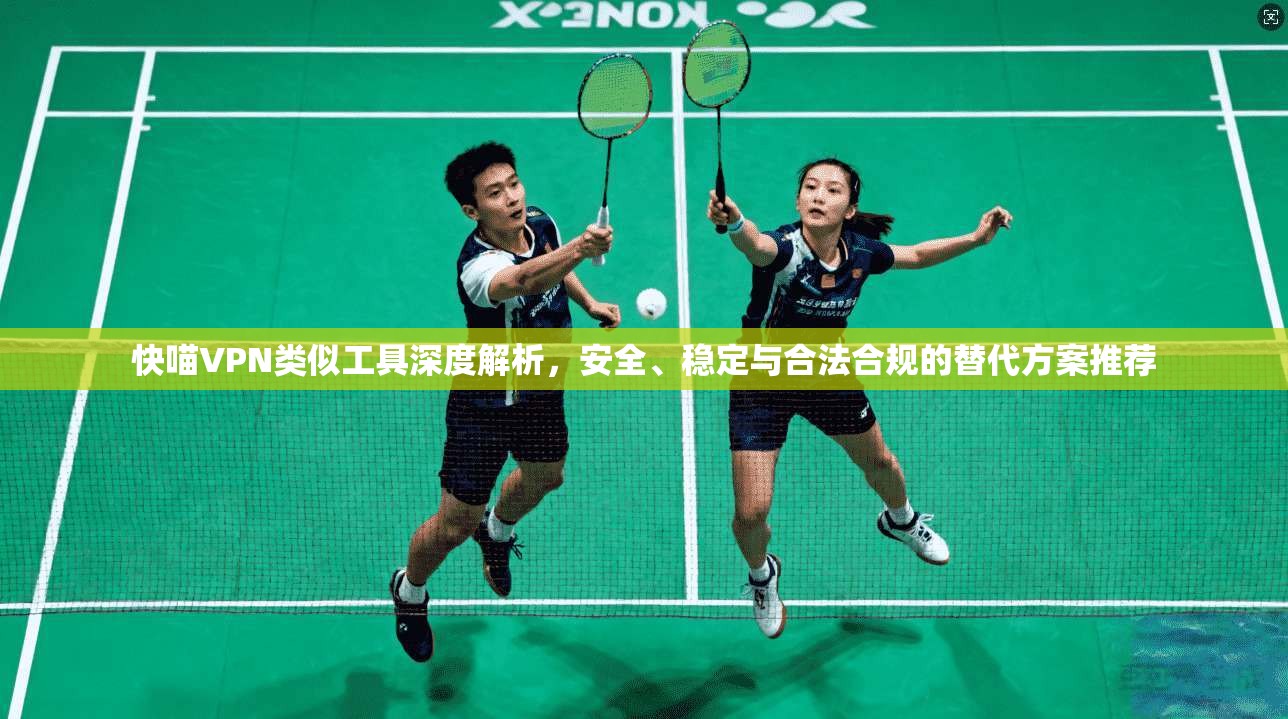 快喵VPN类似工具深度解析，安全、稳定与合法合规的替代方案推荐