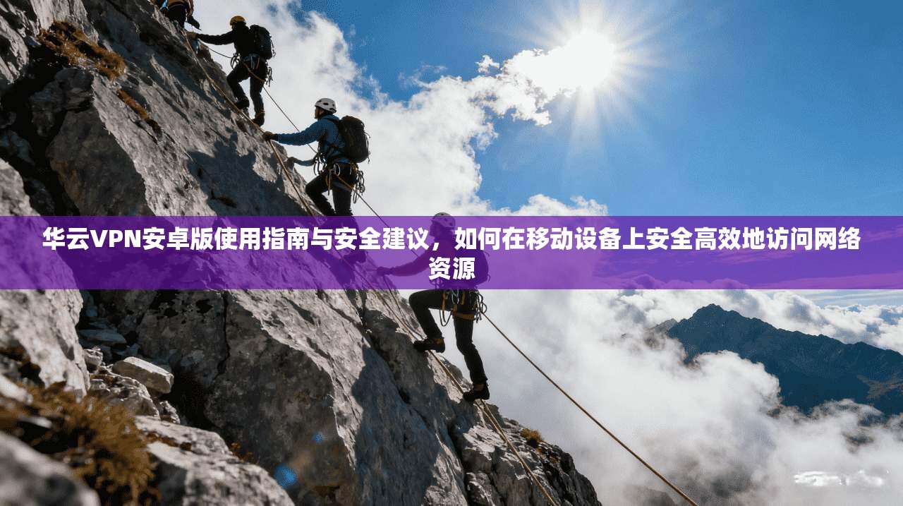 华云VPN安卓版使用指南与安全建议，如何在移动设备上安全高效地访问网络资源