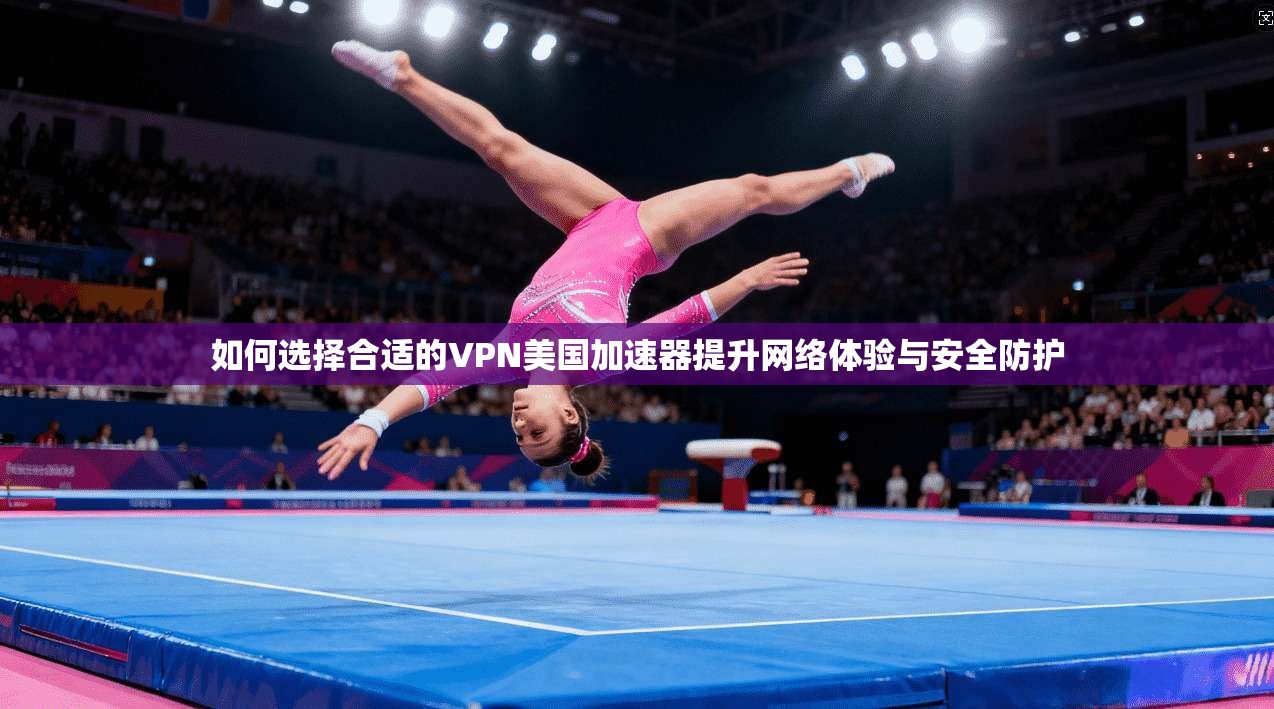 如何选择合适的VPN美国加速器提升网络体验与安全防护