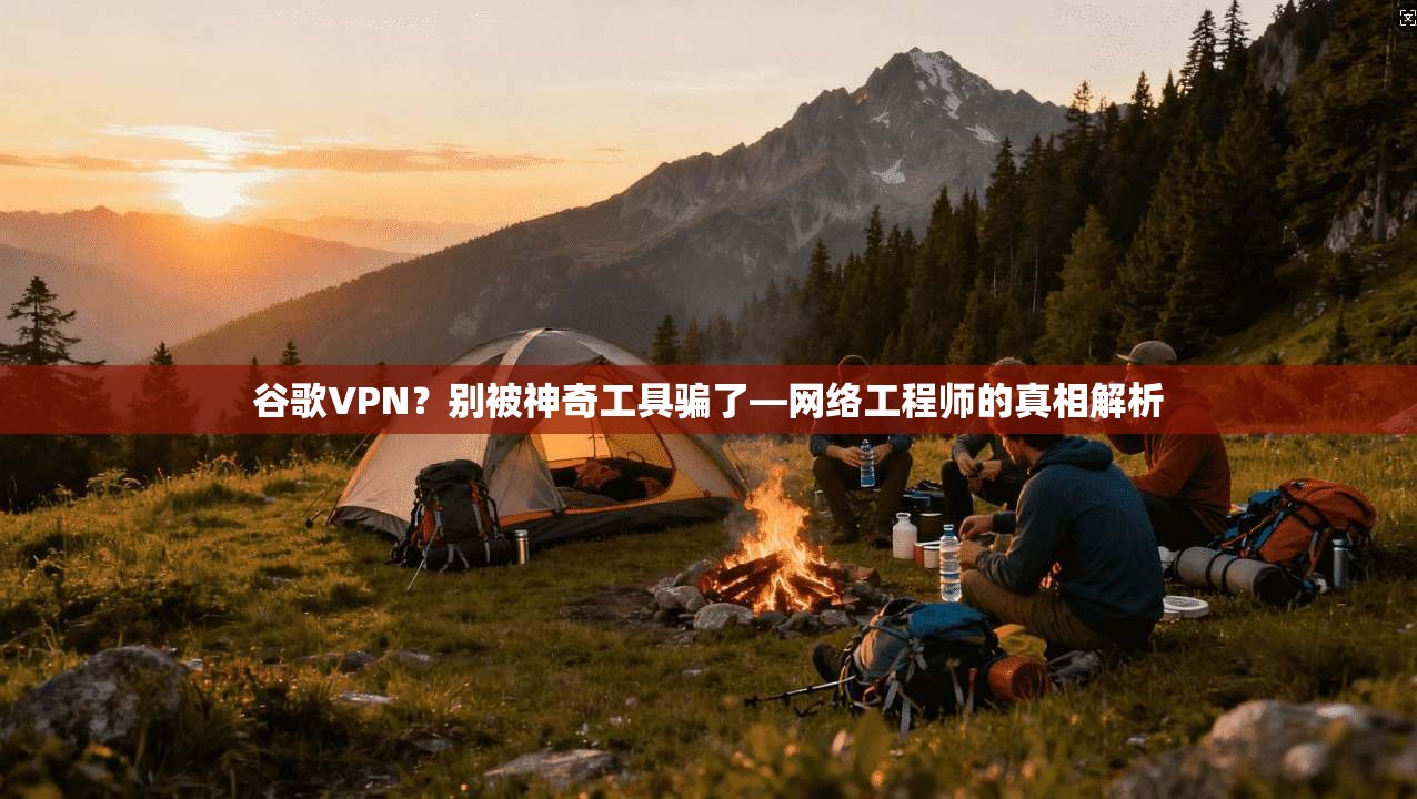 谷歌VPN？别被神奇工具骗了—网络工程师的真相解析