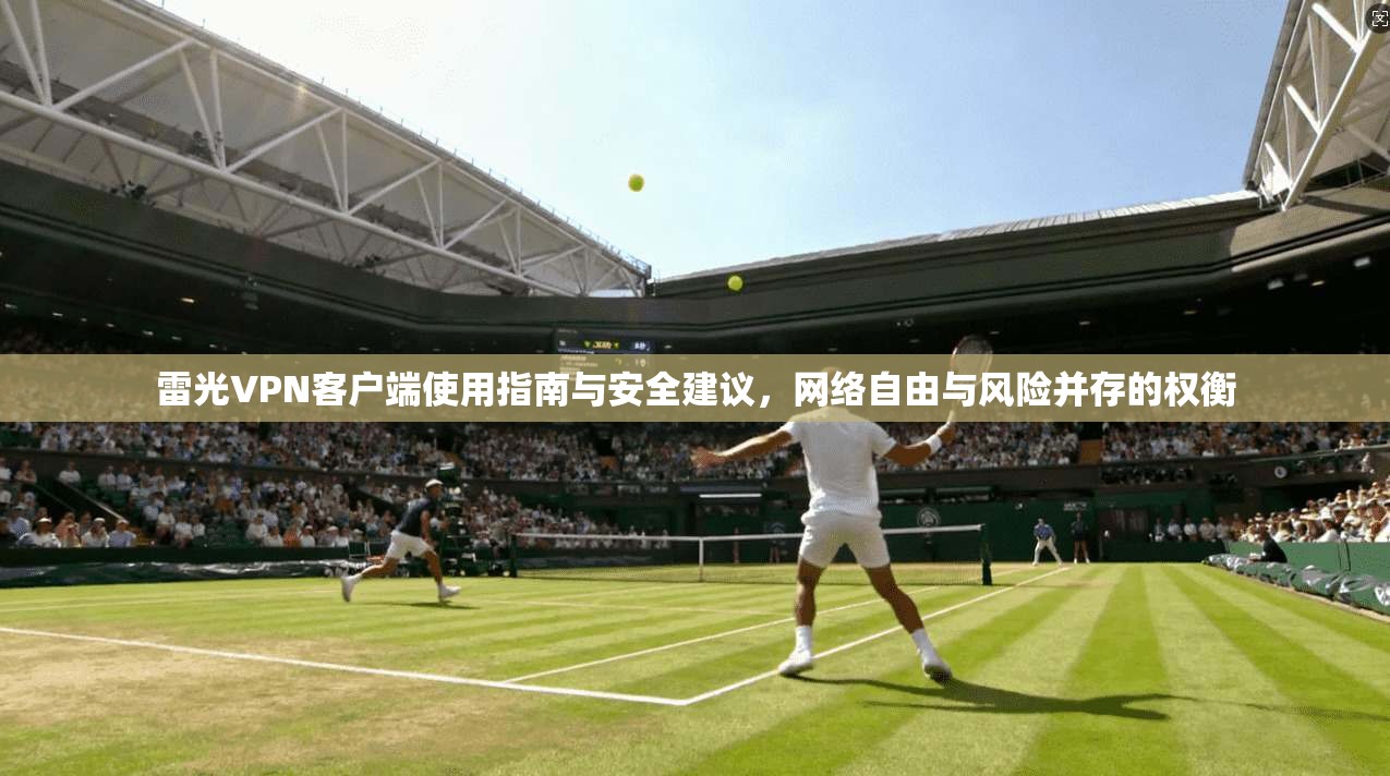 雷光VPN客户端使用指南与安全建议，网络自由与风险并存的权衡