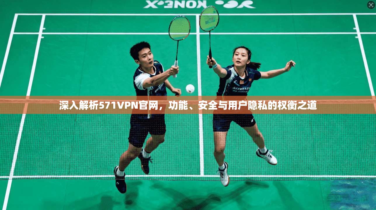深入解析571VPN官网，功能、安全与用户隐私的权衡之道