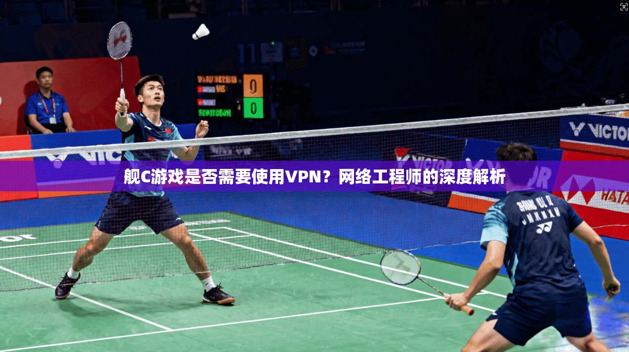 舰C游戏是否需要使用VPN？网络工程师的深度解析