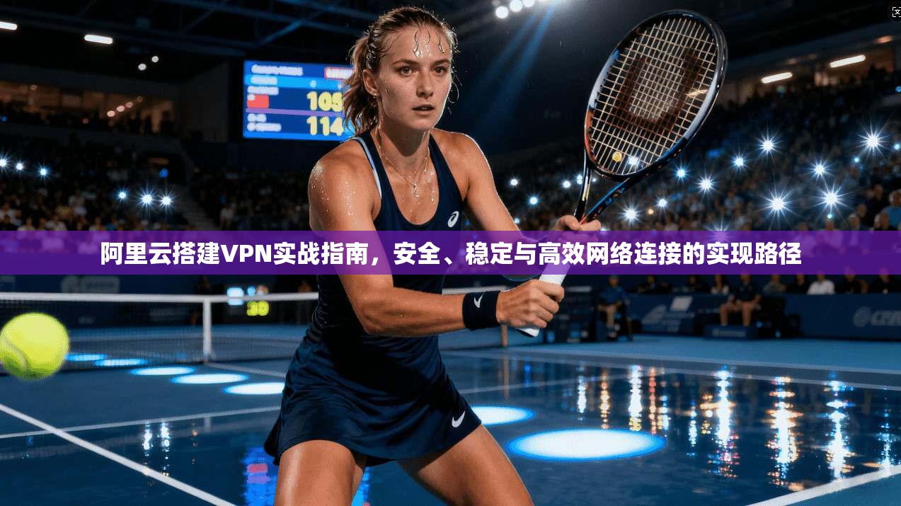 阿里云搭建VPN实战指南，安全、稳定与高效网络连接的实现路径