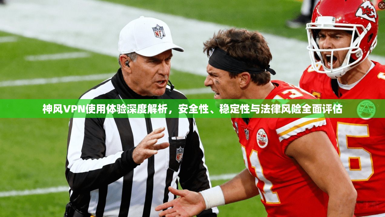 神风VPN使用体验深度解析，安全性、稳定性与法律风险全面评估