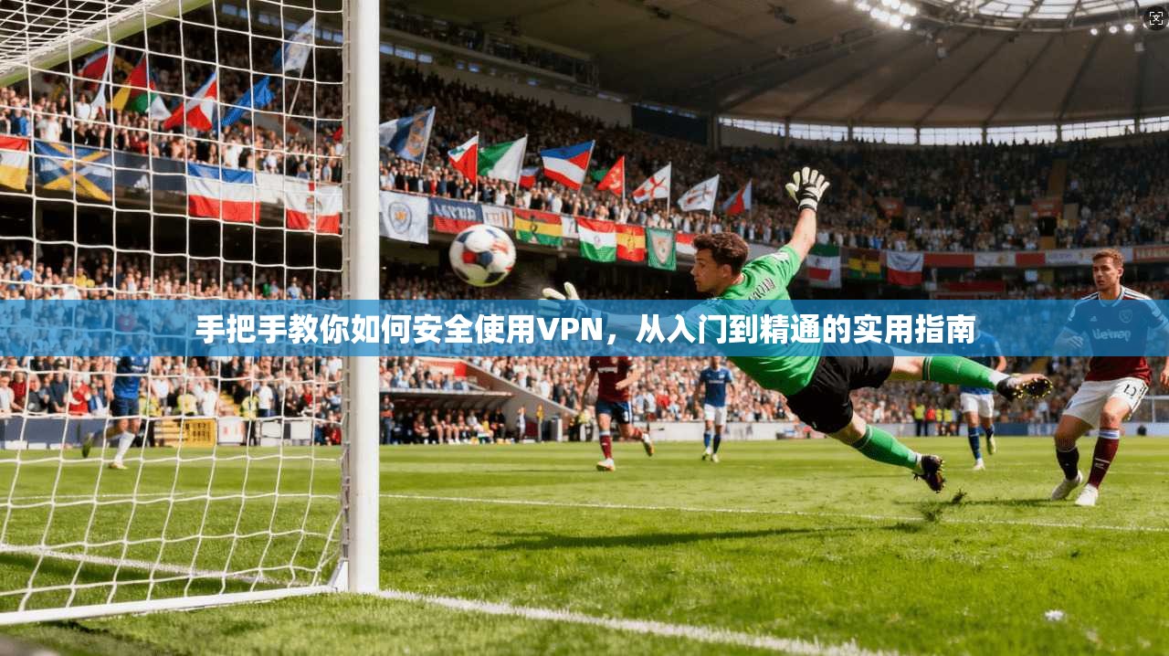 手把手教你如何安全使用VPN，从入门到精通的实用指南