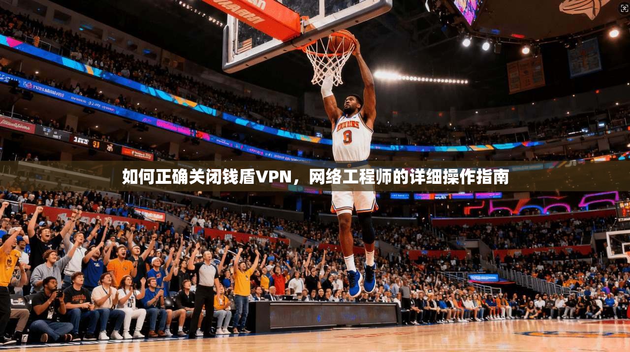 如何正确关闭钱盾VPN，网络工程师的详细操作指南