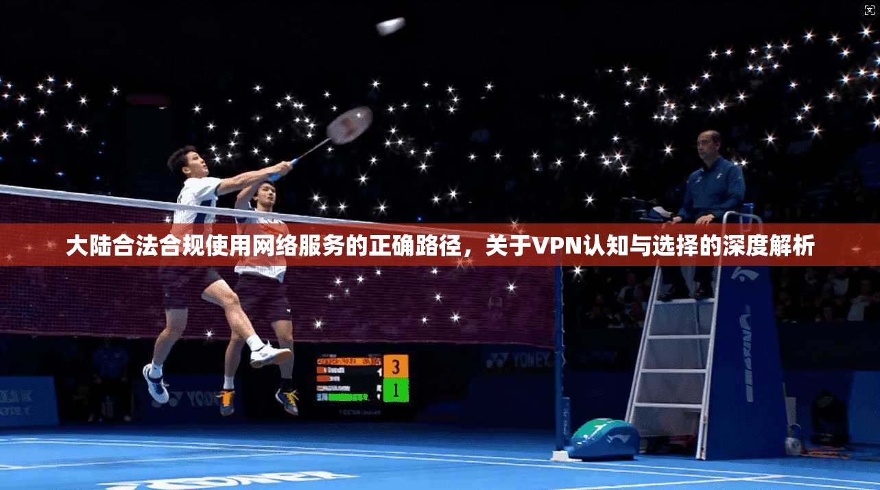 大陆合法合规使用网络服务的正确路径，关于VPN认知与选择的深度解析