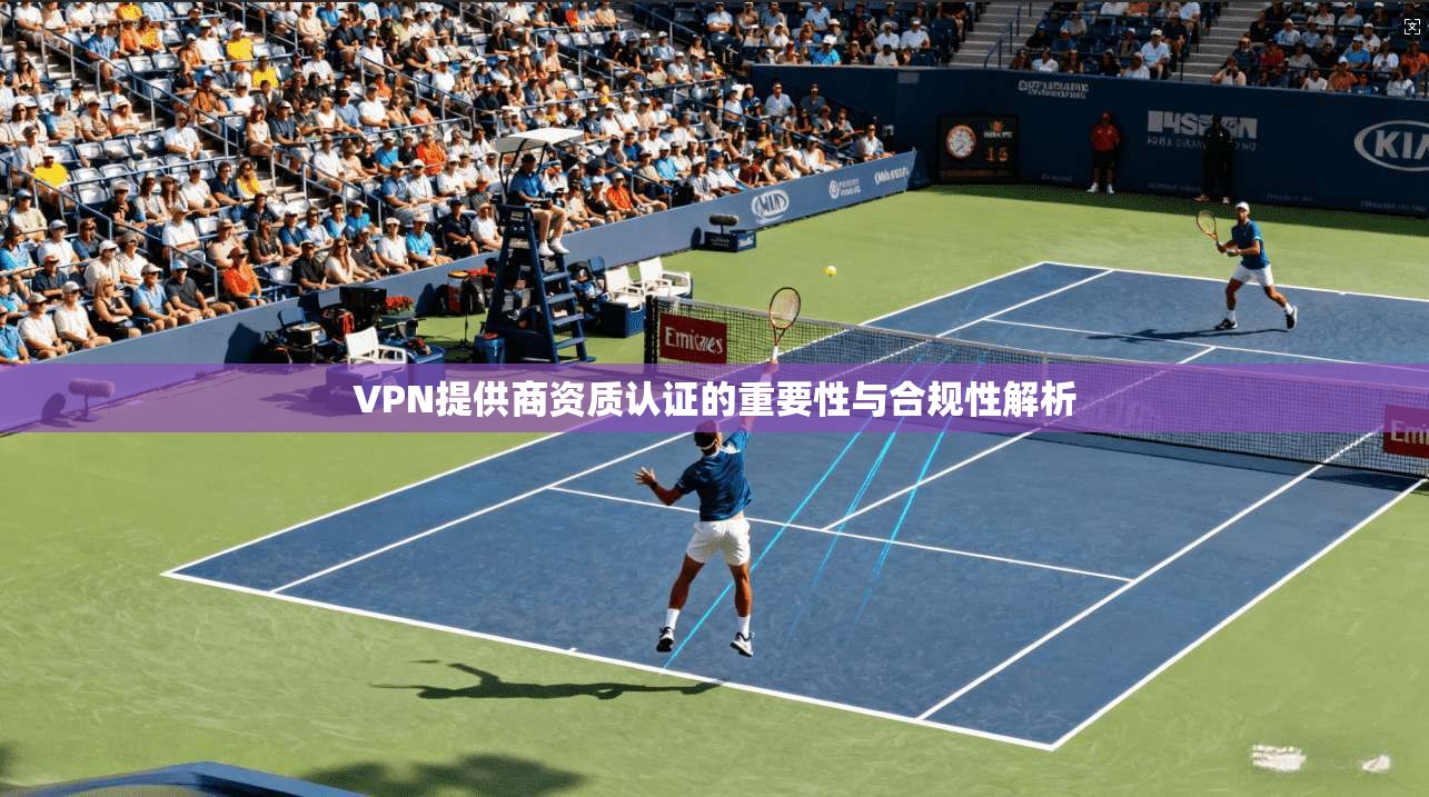 VPN提供商资质认证的重要性与合规性解析