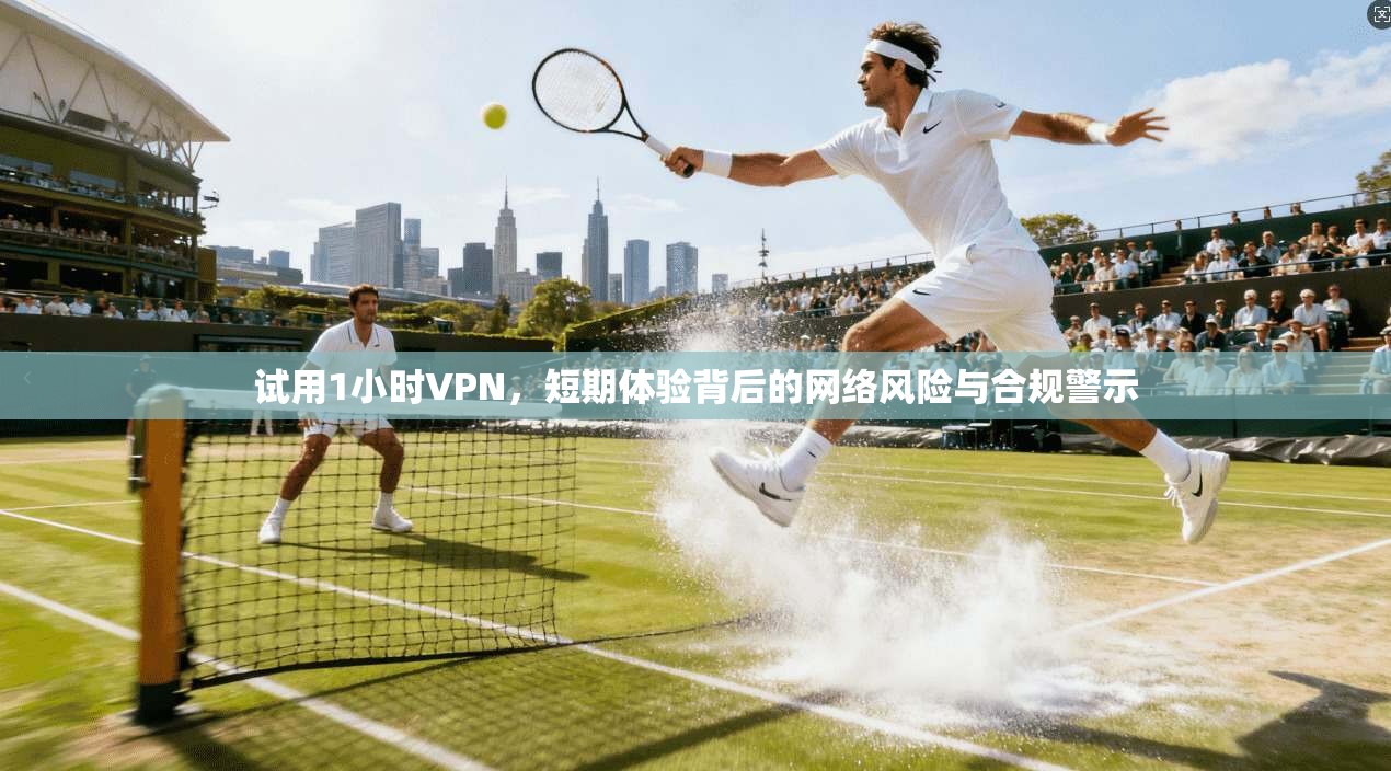 试用1小时VPN，短期体验背后的网络风险与合规警示